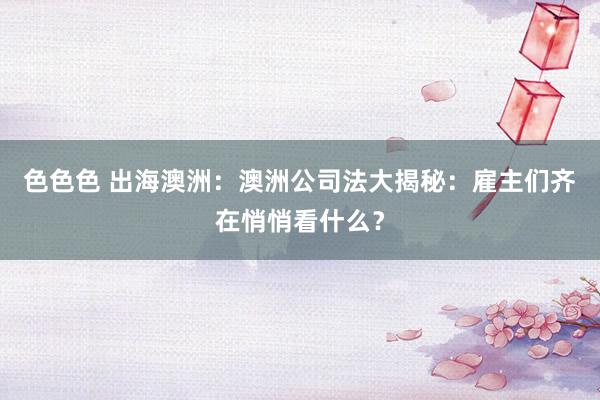 色色色 出海澳洲：澳洲公司法大揭秘：雇主们齐在悄悄看什么？