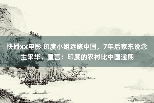 快播xx电影 印度小姐远嫁中国，7年后家东说念主来华，直言：印度的农村比中国逾期