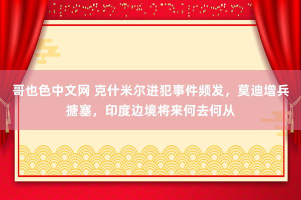 哥也色中文网 克什米尔进犯事件频发，莫迪增兵搪塞，印度边境将来何去何从