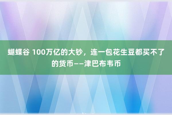 蝴蝶谷 100万亿的大钞，连一包花生豆都买不了的货币——津巴布韦币