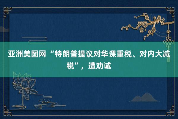 亚洲美图网 “特朗普提议对华课重税、对内大减税”，遭劝诫