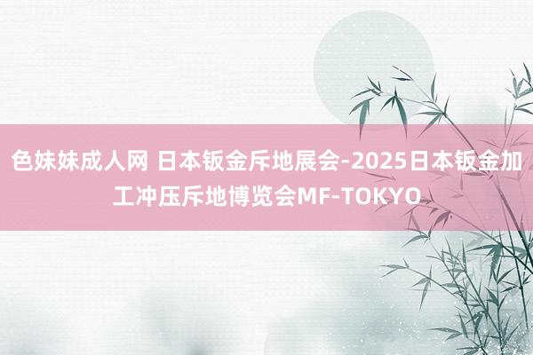 色妹妹成人网 日本钣金斥地展会-2025日本钣金加工冲压斥地博览会MF-TOKYO