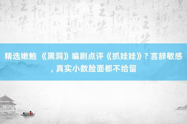 精选嫩鲍 《黑洞》编剧点评《抓娃娃》? 言辞敏感, 真实小数脸面都不给留