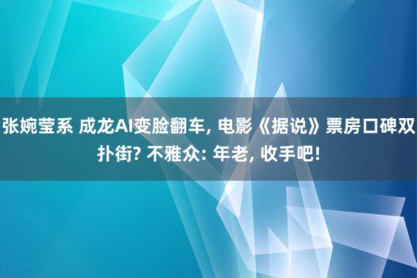 张婉莹系 成龙AI变脸翻车, 电影《据说》票房口碑双扑街? 不雅众: 年老, 收手吧!