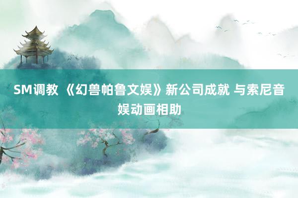 SM调教 《幻兽帕鲁文娱》新公司成就 与索尼音娱动画相助