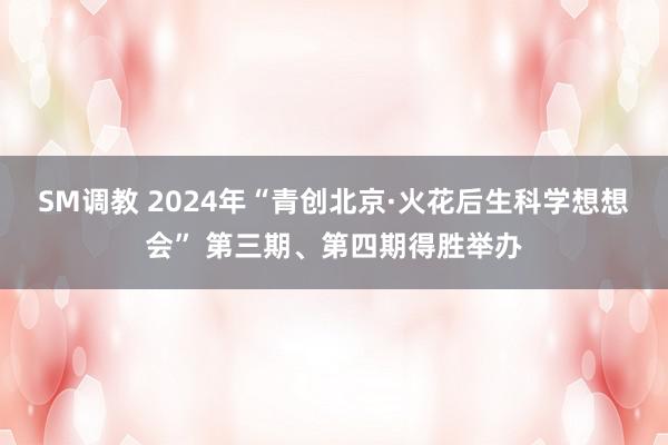 SM调教 2024年“青创北京·火花后生科学想想会” 第三期、第四期得胜举办