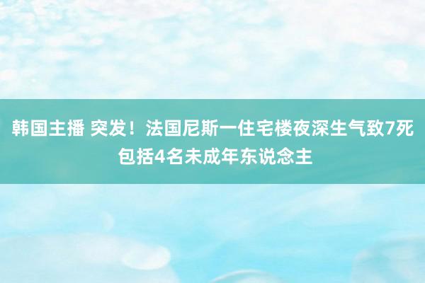 韩国主播 突发！法国尼斯一住宅楼夜深生气致7死 包括4名未成年东说念主