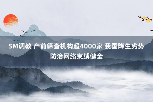 SM调教 产前筛查机构超4000家 我国降生劣势防治网络束缚健全