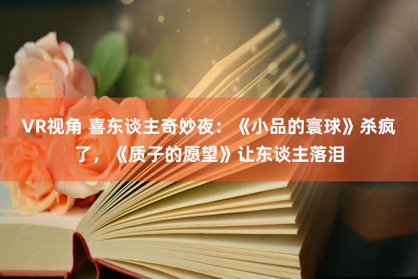 VR视角 喜东谈主奇妙夜：《小品的寰球》杀疯了，《质子的愿望》让东谈主落泪