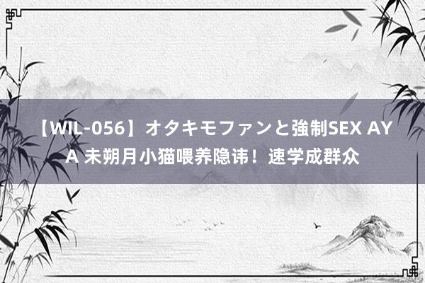 【WIL-056】オタキモファンと強制SEX AYA 未朔月小猫喂养隐讳！速学成群众