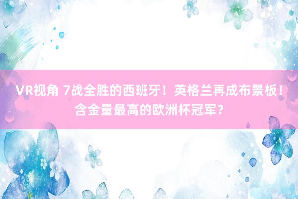 VR视角 7战全胜的西班牙！英格兰再成布景板！含金量最高的欧洲杯冠军？