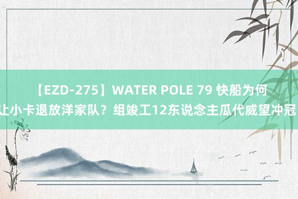 【EZD-275】WATER POLE 79 快船为何让小卡退放洋家队？组竣工12东说念主瓜代威望冲冠！