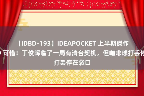 【IDBD-193】IDEAPOCKET 上半期傑作集2009 可惜！丁俊晖临了一局有清台契机，但咖啡球打丢停在袋口