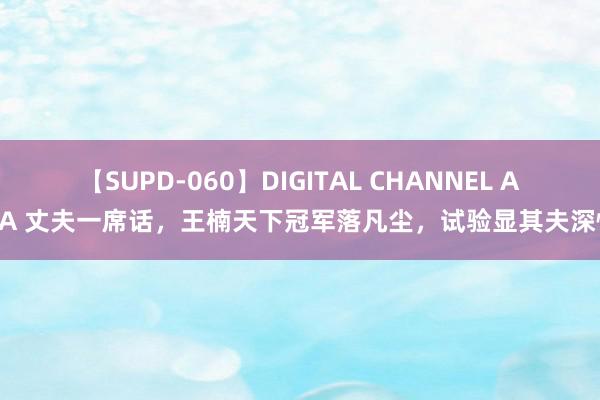 【SUPD-060】DIGITAL CHANNEL AYA 丈夫一席话，王楠天下冠军落凡尘，试验显其夫深情