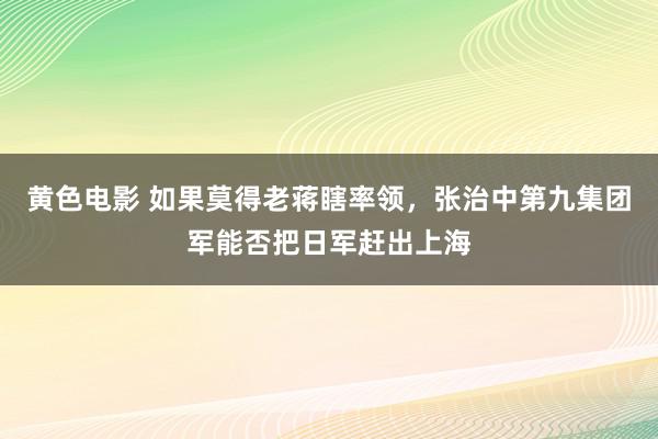 黄色电影 如果莫得老蒋瞎率领，张治中第九集团军能否把日军赶出上海