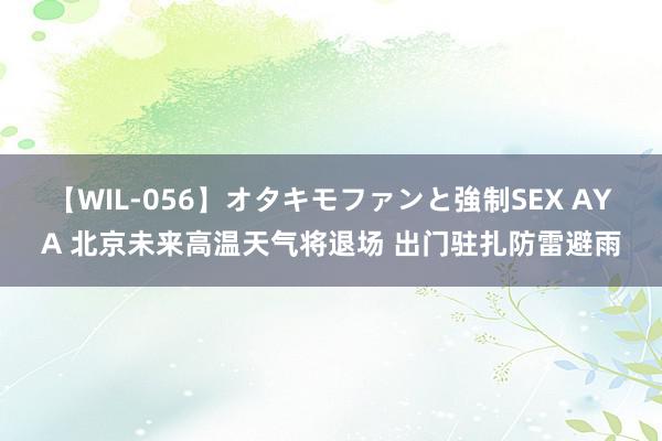 【WIL-056】オタキモファンと強制SEX AYA 北京未来高温天气将退场 出门驻扎防雷避雨