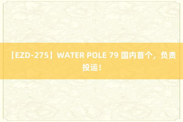 【EZD-275】WATER POLE 79 国内首个，负责投运！