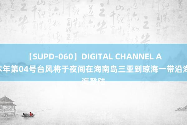 【SUPD-060】DIGITAL CHANNEL AYA 本年第04号台风将于夜间在海南岛三亚到琼海一带沿海登陆