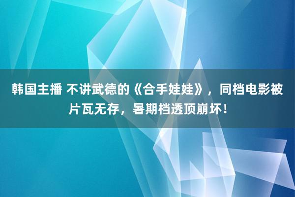 韩国主播 不讲武德的《合手娃娃》，同档电影被片瓦无存，暑期档透顶崩坏！