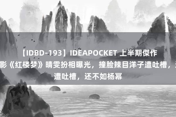 【IDBD-193】IDEAPOCKET 上半期傑作集2009 电影《红楼梦》晴雯扮相曝光，撞脸辣目洋子遭吐槽，还不如杨幂