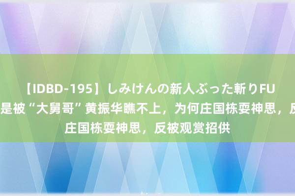 【IDBD-195】しみけんの新人ぶった斬りFUCK 6本番 同是被“大舅哥”黄振华瞧不上，为何庄国栋耍神思，反被观赏招供