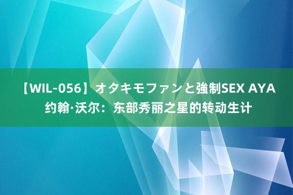 【WIL-056】オタキモファンと強制SEX AYA 约翰·沃尔：东部秀丽之星的转动生计