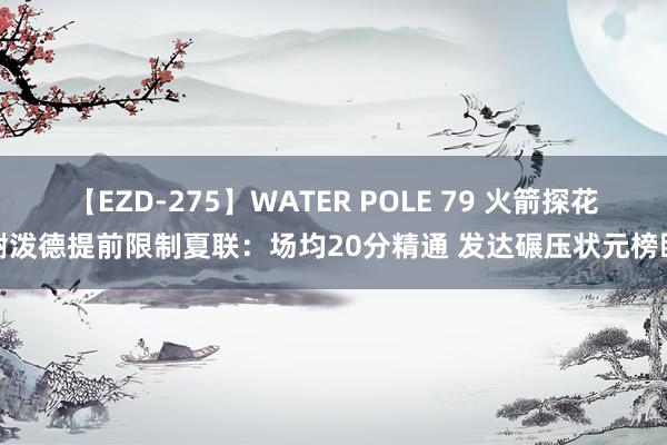 【EZD-275】WATER POLE 79 火箭探花谢泼德提前限制夏联：场均20分精通 发达碾压状元榜眼