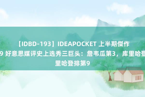 【IDBD-193】IDEAPOCKET 上半期傑作集2009 好意思媒评史上选秀三巨头：詹韦瓜第3，库里哈登排第9