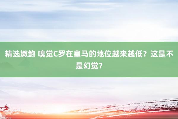 精选嫩鲍 嗅觉C罗在皇马的地位越来越低？这是不是幻觉？