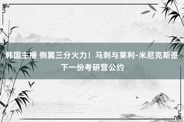 韩国主播 侧翼三分火力！马刺与莱利-米尼克斯签下一份考研营公约