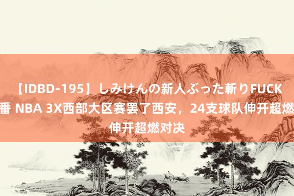 【IDBD-195】しみけんの新人ぶった斬りFUCK 6本番 NBA 3X西部大区赛罢了西安，24支球队伸开超燃对决