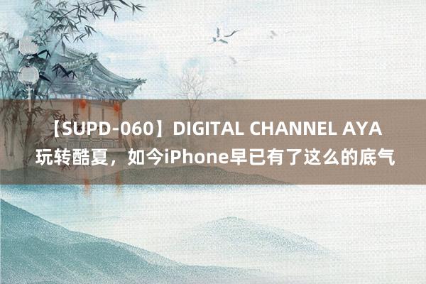 【SUPD-060】DIGITAL CHANNEL AYA 玩转酷夏，如今iPhone早已有了这么的底气