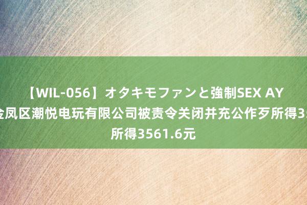 【WIL-056】オタキモファンと強制SEX AYA 银川金凤区潮悦电玩有限公司被责令关闭并充公作歹所得3561.6元