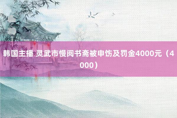 韩国主播 灵武市慢阅书斋被申饬及罚金4000元（4000）