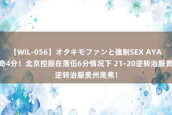 【WIL-056】オタキモファンと強制SEX AYA 波波维奇4分！北京控股在落伍6分情况下 21-20逆转治服贵州奥弗！