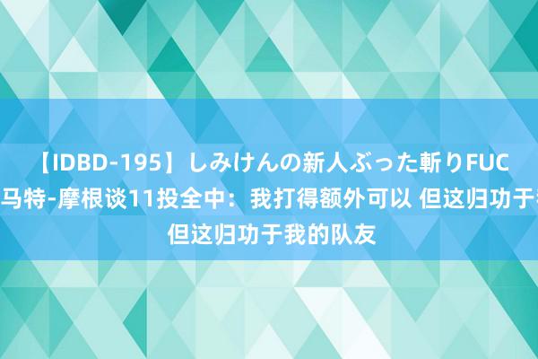 【IDBD-195】しみけんの新人ぶった斬りFUCK 6本番 马特-摩根谈11投全中：我打得额外可以 但这归功于我的队友