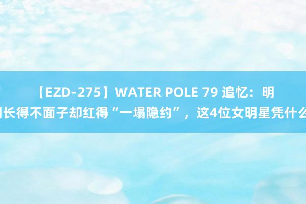 【EZD-275】WATER POLE 79 追忆：明明长得不面子却红得“一塌隐约”，这4位女明星凭什么？