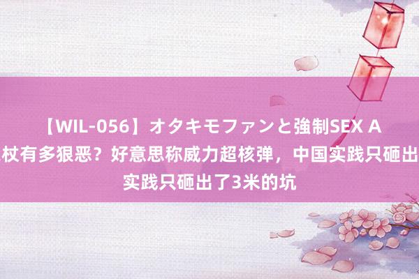 【WIL-056】オタキモファンと強制SEX AYA 天主之杖有多狠恶？好意思称威力超核弹，中国实践只砸出了3米的坑