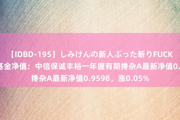 【IDBD-195】しみけんの新人ぶった斬りFUCK 6本番 7月22日基金净值：中信保诚丰裕一年握有期搀杂A最新净值0.9598，涨0.05%