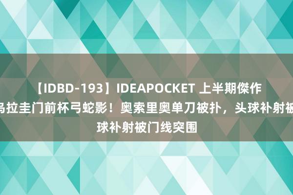 【IDBD-193】IDEAPOCKET 上半期傑作集2009 乌拉圭门前杯弓蛇影！奥索里奥单刀被扑，头球补射被门线突围