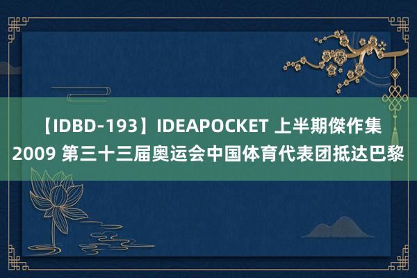 【IDBD-193】IDEAPOCKET 上半期傑作集2009 第三十三届奥运会中国体育代表团抵达巴黎