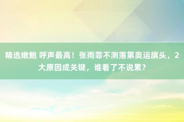 精选嫩鲍 呼声最高！张雨霏不测落第奥运旗头，2大原因成关键，谁看了不说累？