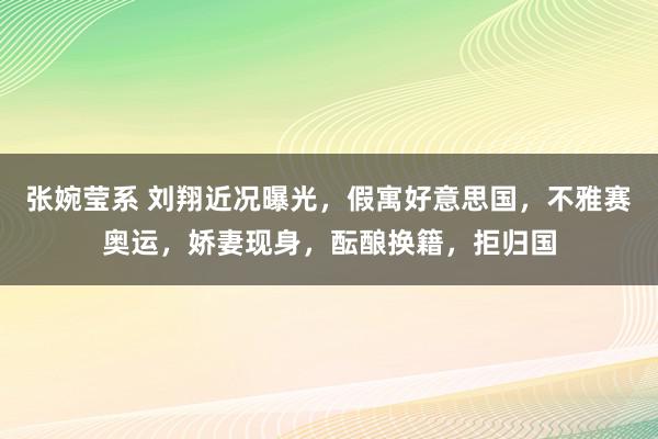 张婉莹系 刘翔近况曝光，假寓好意思国，不雅赛奥运，娇妻现身，酝酿换籍，拒归国