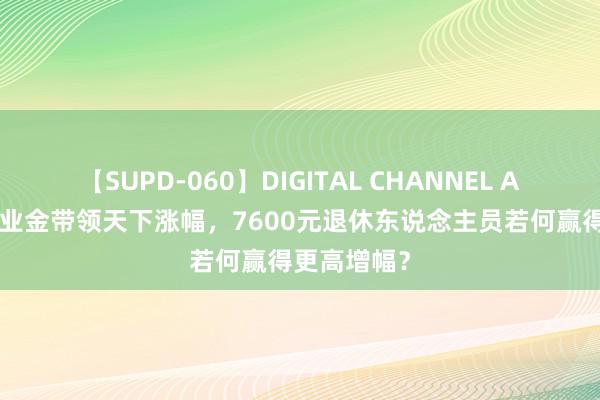 【SUPD-060】DIGITAL CHANNEL AYA 西藏待业金带领天下涨幅，7600元退休东说念主员若何赢得更高增幅？