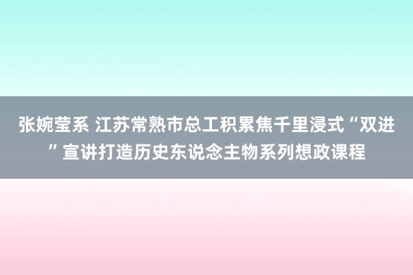 张婉莹系 江苏常熟市总工积累焦千里浸式“双进”宣讲打造历史东说念主物系列想政课程