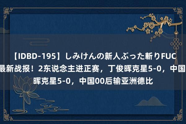 【IDBD-195】しみけんの新人ぶった斬りFUCK 6本番 斯诺克最新战报！2东说念主进正赛，丁俊晖克星5-0，中国00后输亚洲德比