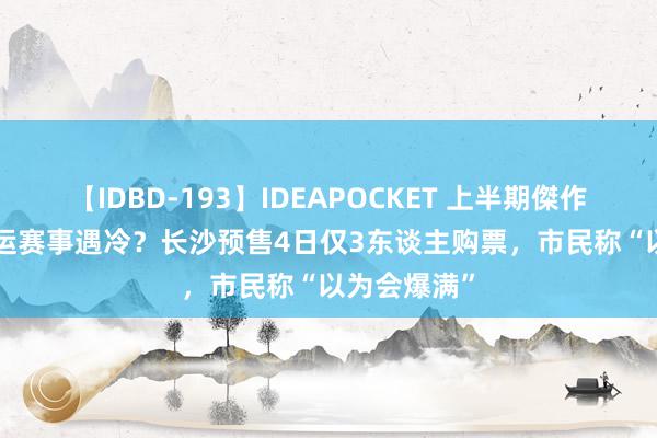 【IDBD-193】IDEAPOCKET 上半期傑作集2009 奥运赛事遇冷？长沙预售4日仅3东谈主购票，市民称“以为会爆满”