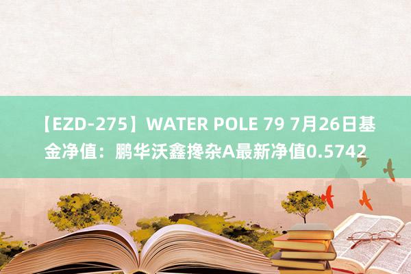 【EZD-275】WATER POLE 79 7月26日基金净值：鹏华沃鑫搀杂A最新净值0.5742