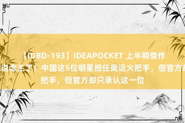 【IDBD-193】IDEAPOCKET 上半期傑作集2009 太丢东说念主了！中国这5位明星担任奥运火把手，但官方却只承认这一位