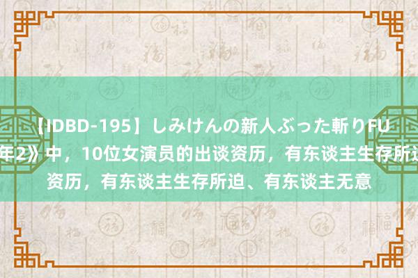 【IDBD-195】しみけんの新人ぶった斬りFUCK 6本番 《庆余年2》中，10位女演员的出谈资历，有东谈主生存所迫、有东谈主无意